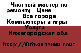 Частный мастер по ремонту › Цена ­ 1 000 - Все города Компьютеры и игры » Услуги   . Нижегородская обл.